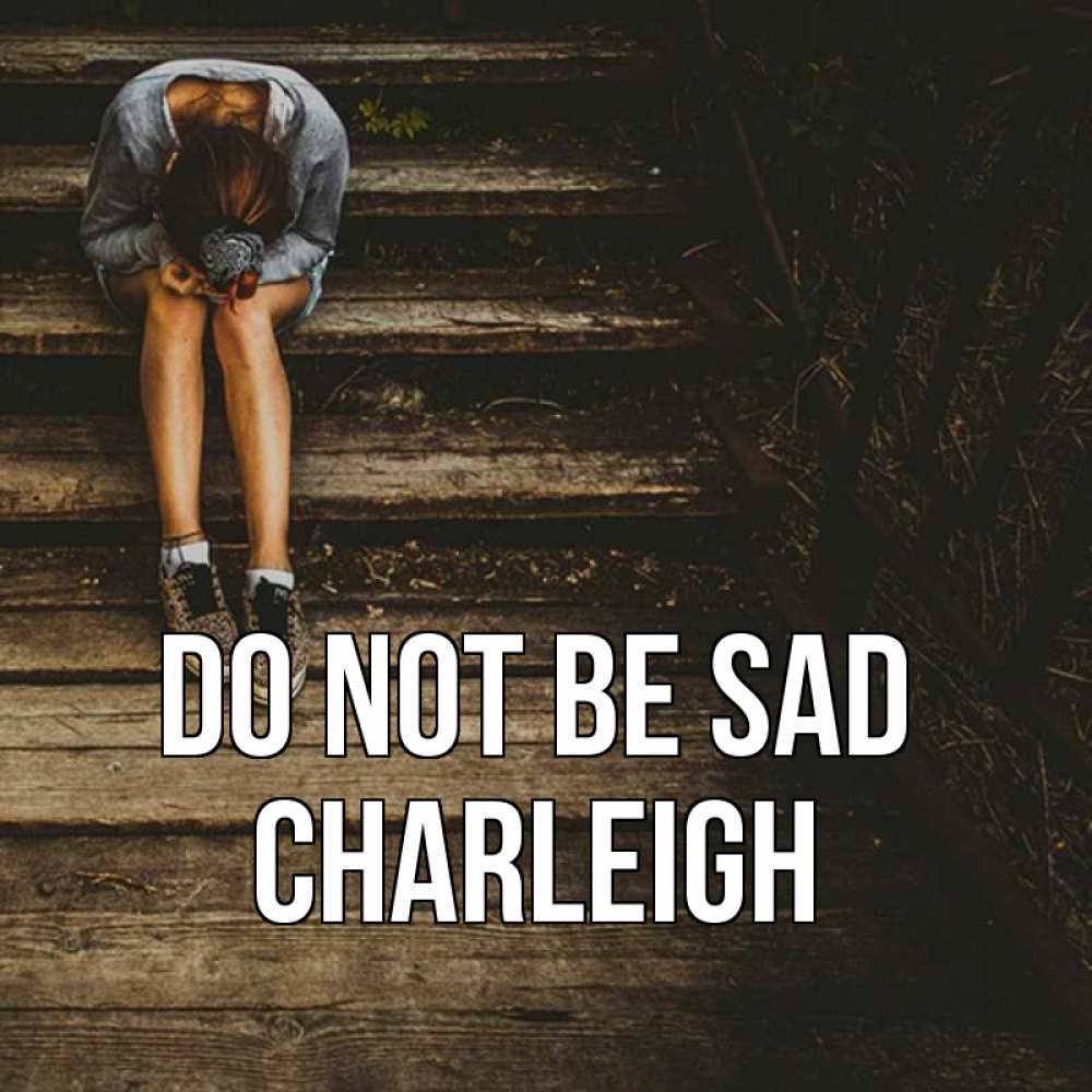 Greetings card с именем, Charleigh Do not be sad девушка сидит на деревянных ступеньках Greetings with text for free download 