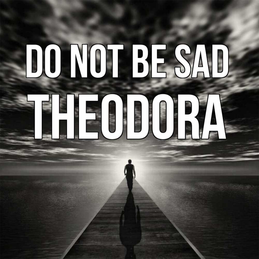 Greetings card с именем, Theodora Do not be sad человек Greetings with text for free download 