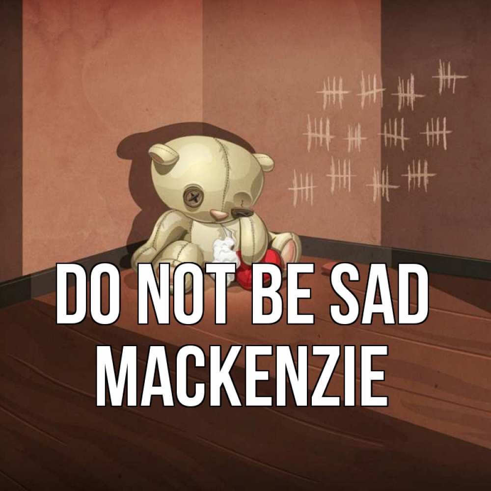 Greetings card с именем, Mackenzie Do not be sad мишку бросила хозяйка Greetings with text for free download 