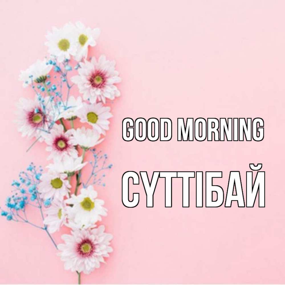 Greetings card с именем, СҮТТІБАЙ Good morning цветы с подписью Greetings with text for free download 