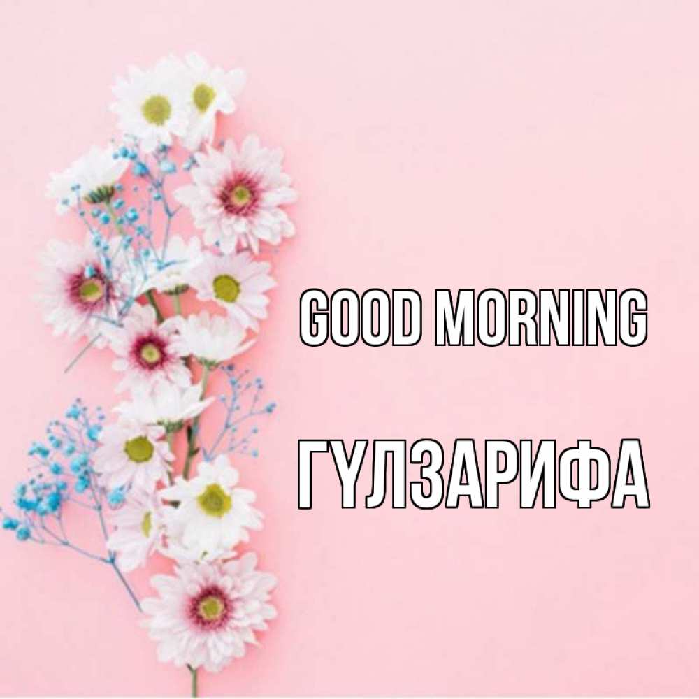 Greetings card с именем, ГҮЛЗАРИФА Good morning цветы с подписью Greetings with text for free download 