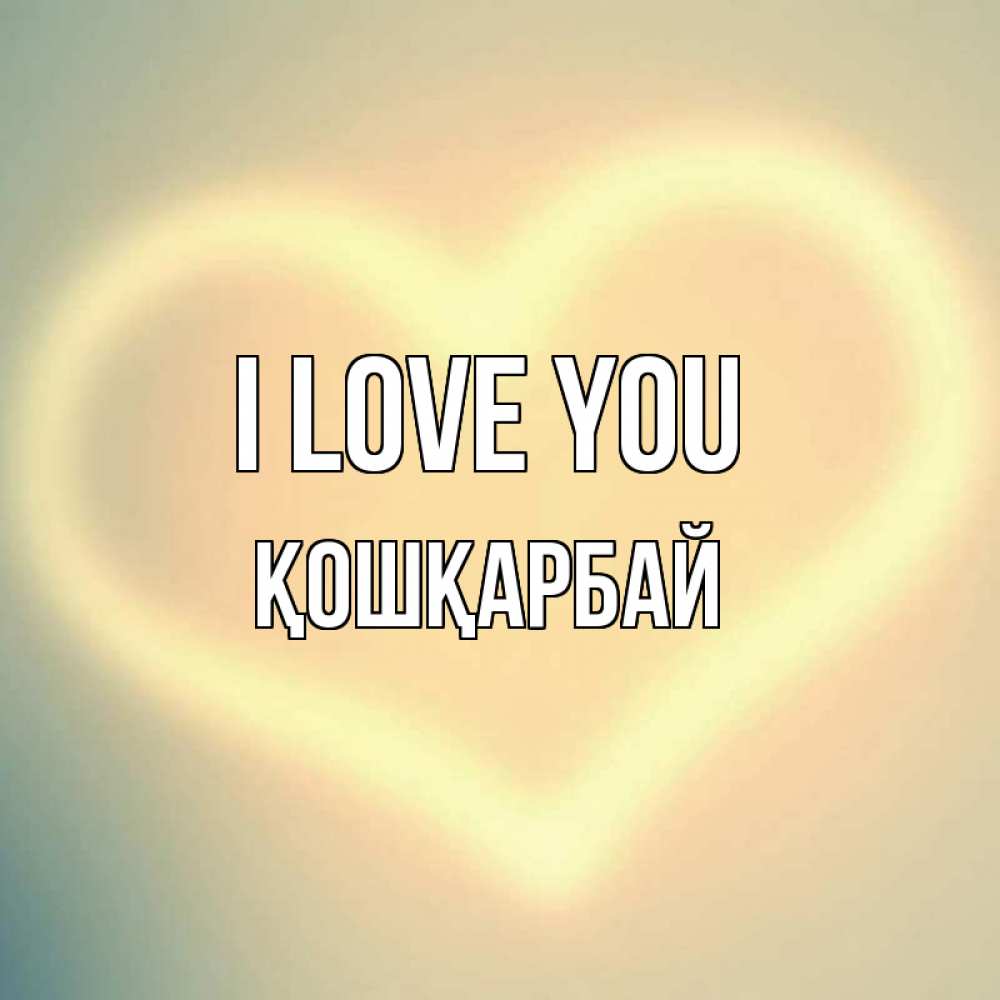 Greetings card с именем, ҚОШҚАРБАЙ I love you сердце Greetings with text for free download 