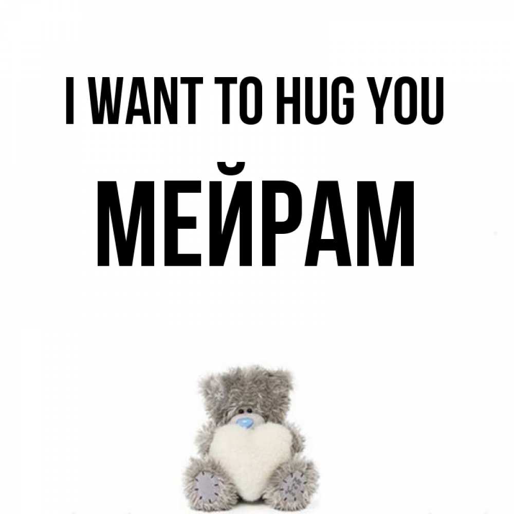 Greetings card с именем, МЕЙРАМ I want to hug you медвежонок с сердечком белого цвета Greetings with text for free download 