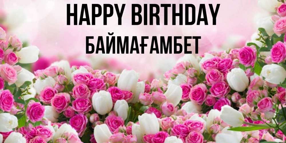 Greetings card с именем, Баймағамбет Happy Birthday открытка с разными розами Greetings with text for free download 