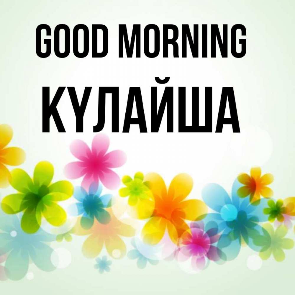 Greetings card с именем, КҮЛАЙША Good morning позитивные цветочки Greetings with text for free download 