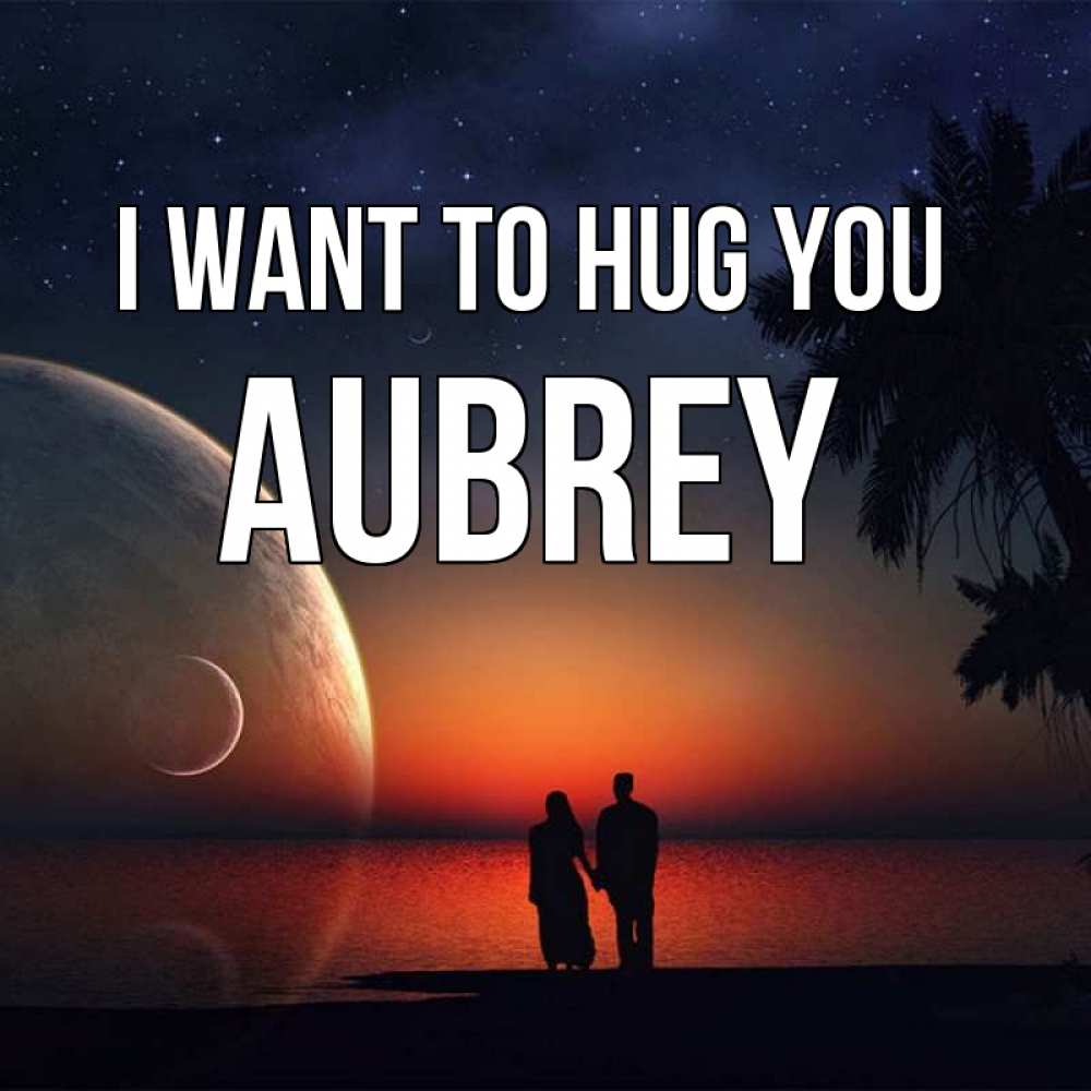 Greetings card с именем, Aubrey I want to hug you восход спутников Greetings with text for free download 