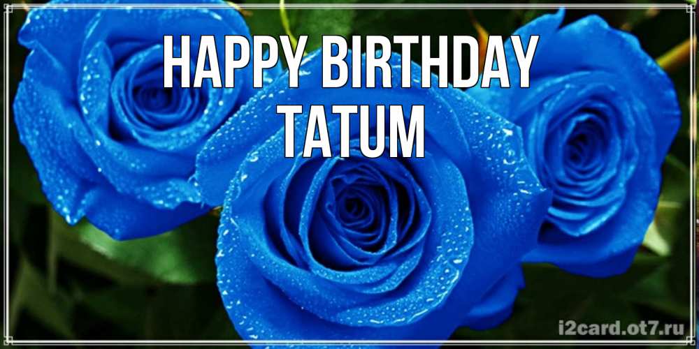Greetings card с именем, Tatum Happy Birthday розы с синим цветом Greetings with text for free download 