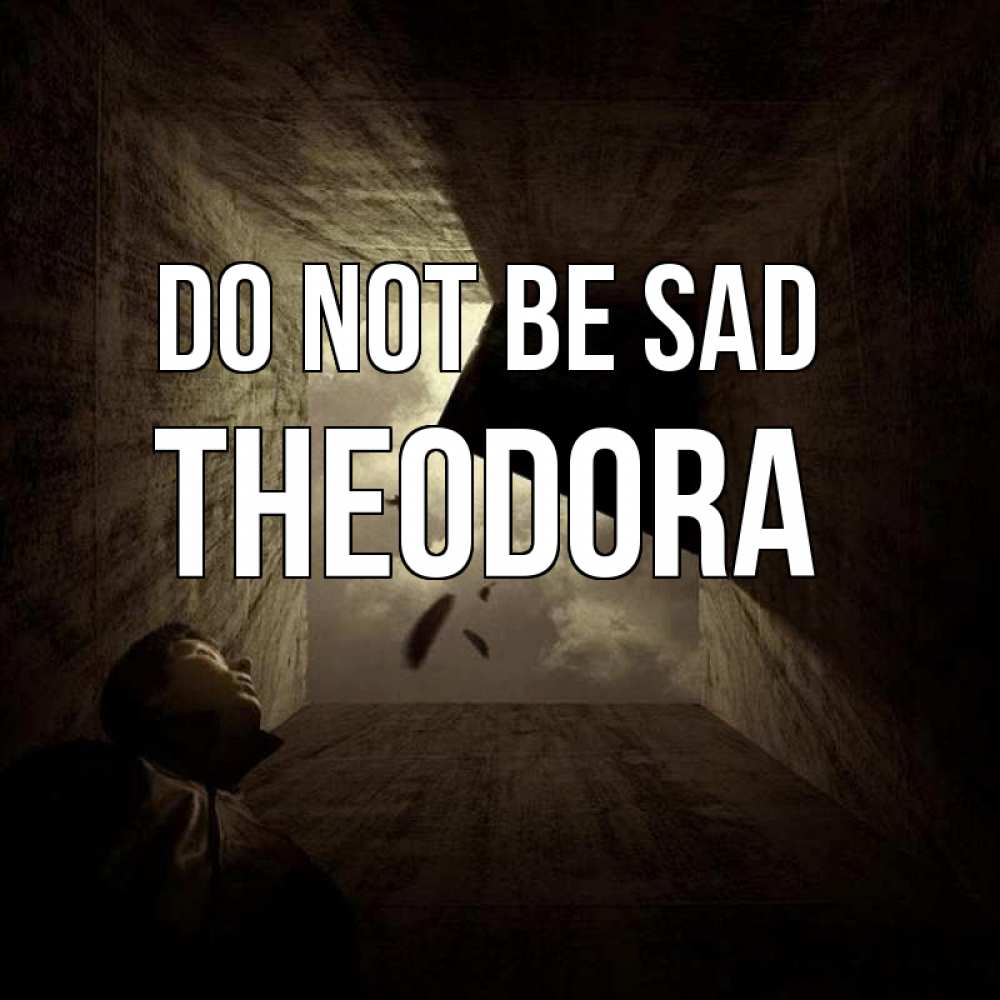 Greetings card с именем, Theodora Do not be sad жуть Greetings with text for free download 