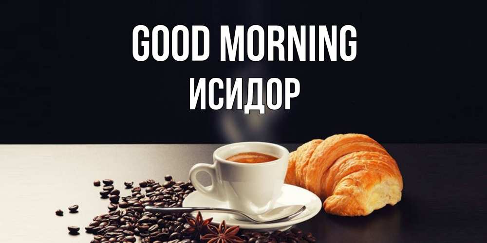 Greetings card с именем, Исидор Good morning зерна кофе и кофе на завтрак с круасаном Greetings with text for free download 