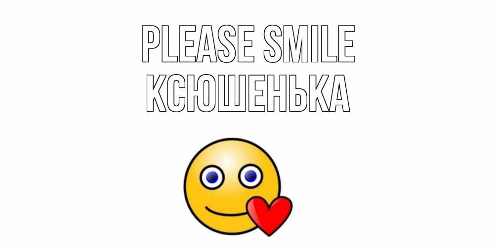 Greetings card с именем, Ксюшенька Please smile смайл,сердце Greetings with text for free download 