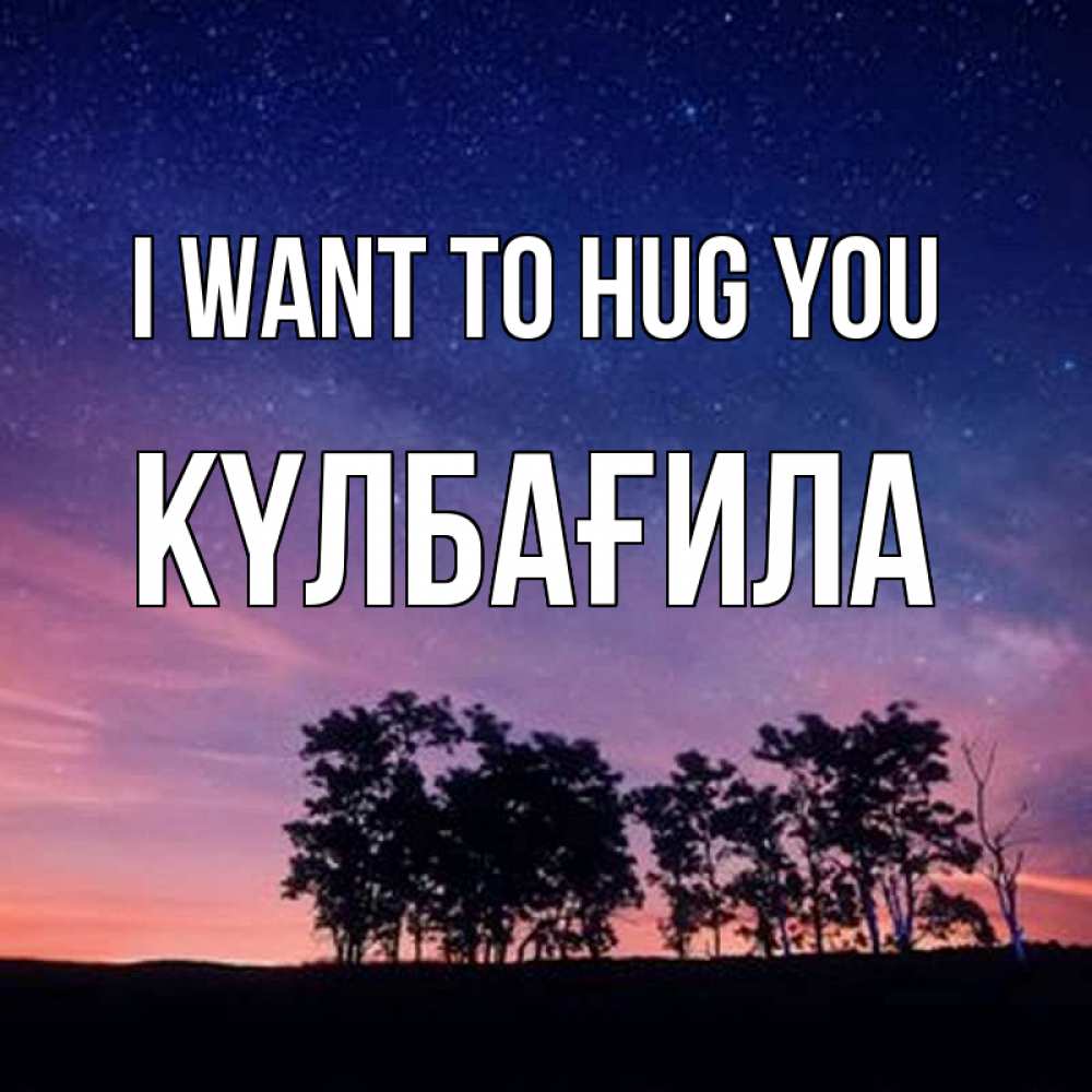 Greetings card с именем, КҮЛБАҒИЛА I want to hug you силуэты деревьев Greetings with text for free download 