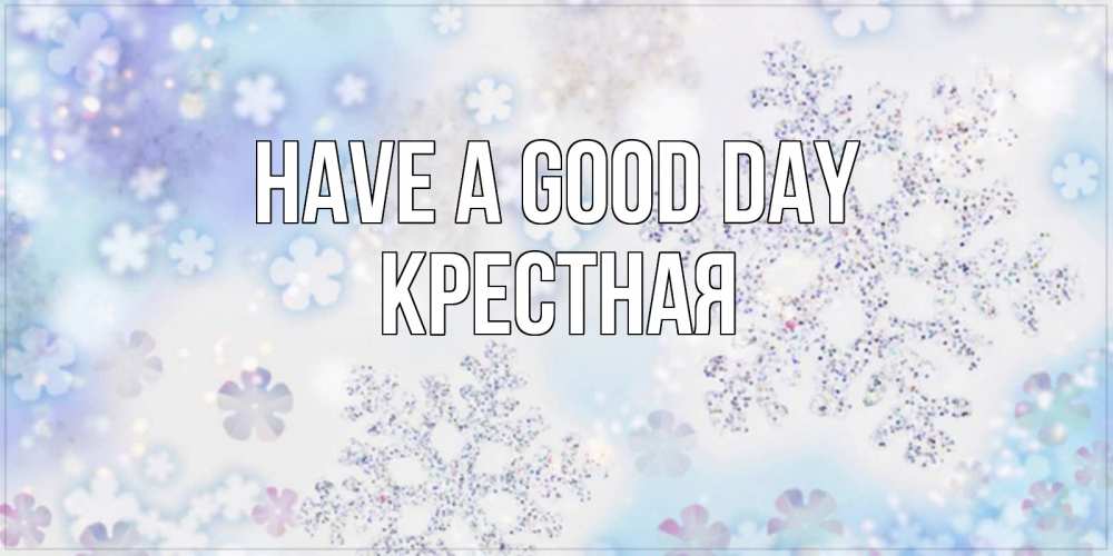 Greetings card с именем, Крестная Have a good day снежинки с пожеланиями удачного дня Greetings with text for free download 