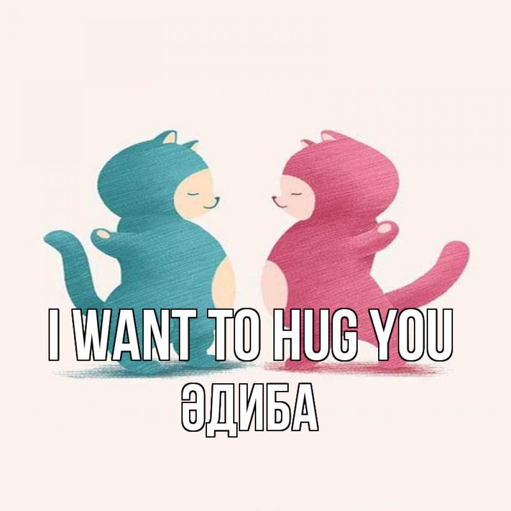 Greetings card с именем, ӘДИБА I want to hug you пузики и котики Greetings with text for free download 