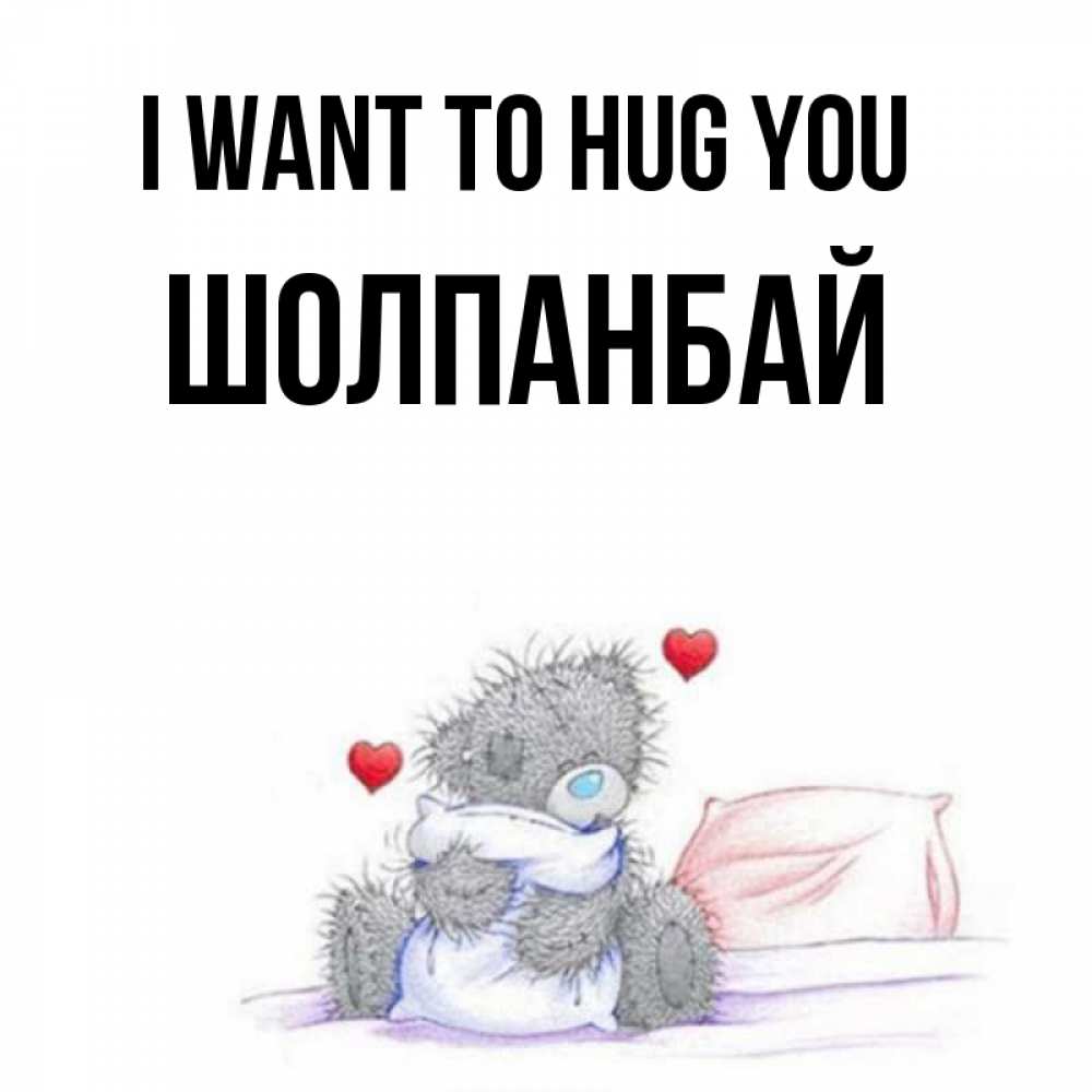 Greetings card с именем, ШОЛПАНБАЙ I want to hug you сердечки мишка Тедди и кроватка Greetings with text for free download 