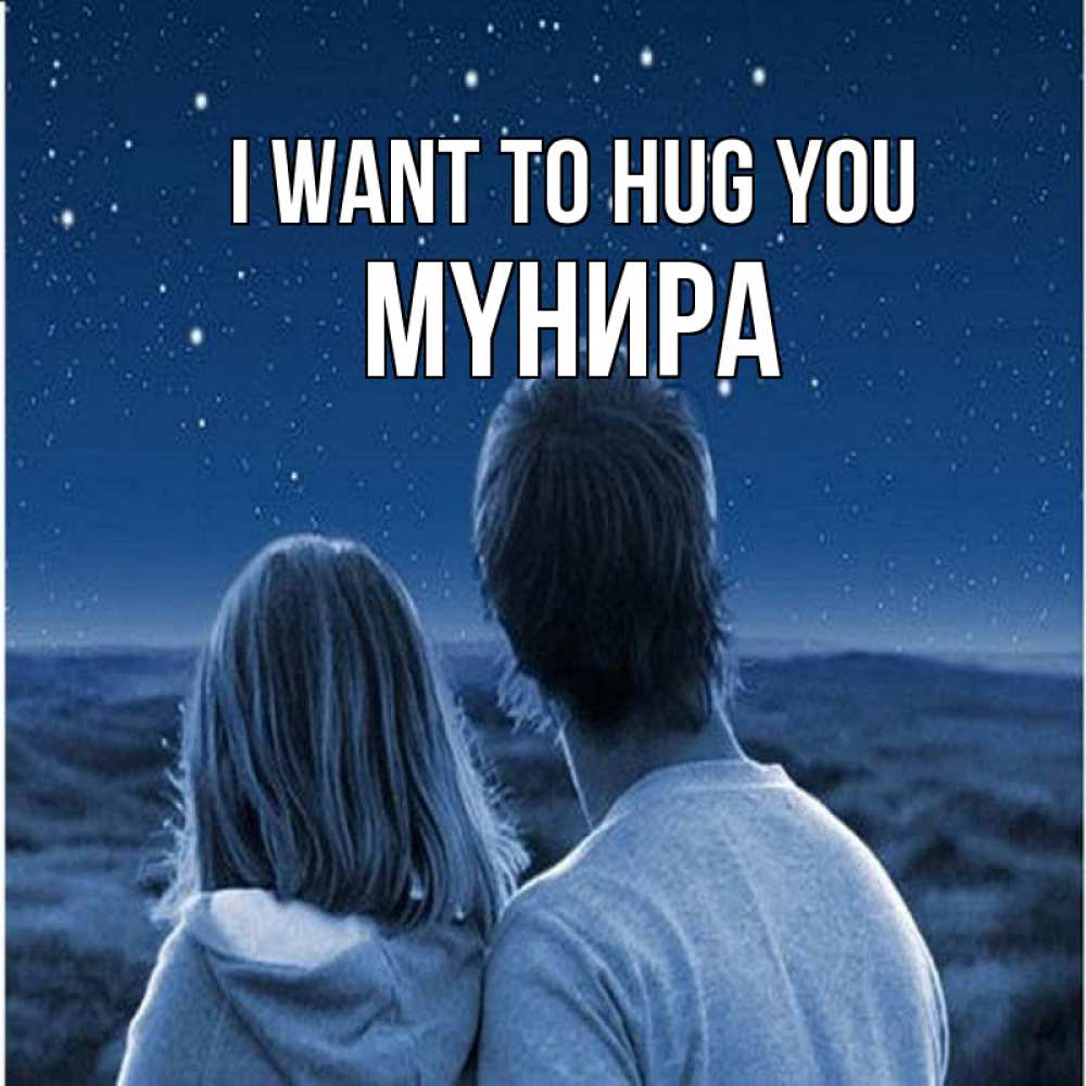 Greetings card с именем, МҮНИРА I want to hug you парень с девушкой смотрят на звезды Greetings with text for free download 