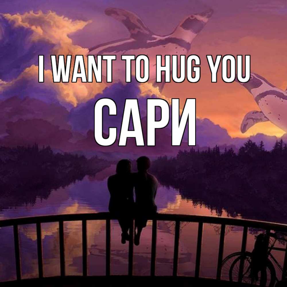 Greetings card с именем, САРИ I want to hug you парочка сидит на мосте или на набережной Greetings with text for free download 