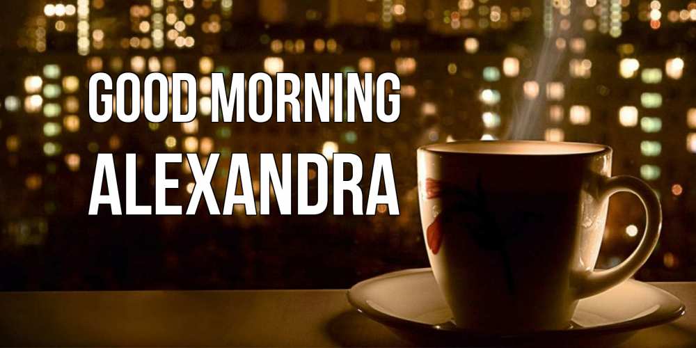 Greetings card с именем, Alexandra Good morning утрешнее настроение Greetings with text for free download 