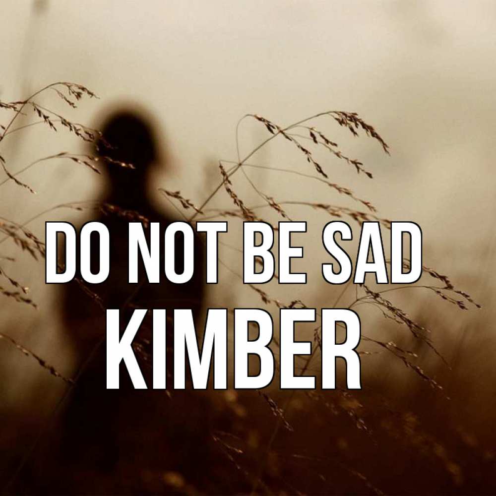 Greetings card с именем, Kimber Do not be sad грусть Greetings with text for free download 