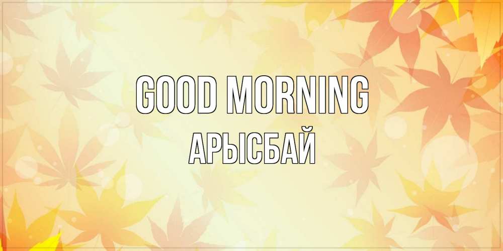 Greetings card с именем, Арысбай Good morning доброе утро Greetings with text for free download 
