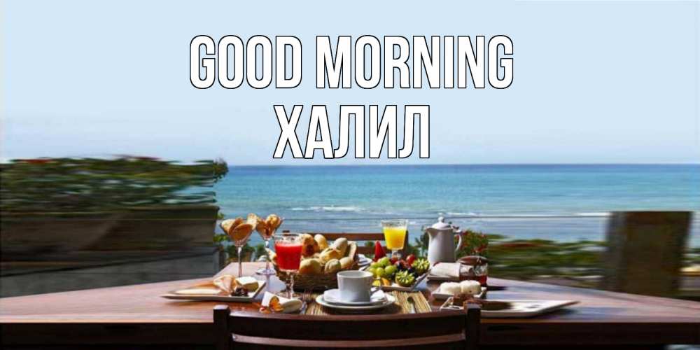 Greetings card с именем, ХАЛИЛ Good morning море, завтрак Greetings with text for free download 