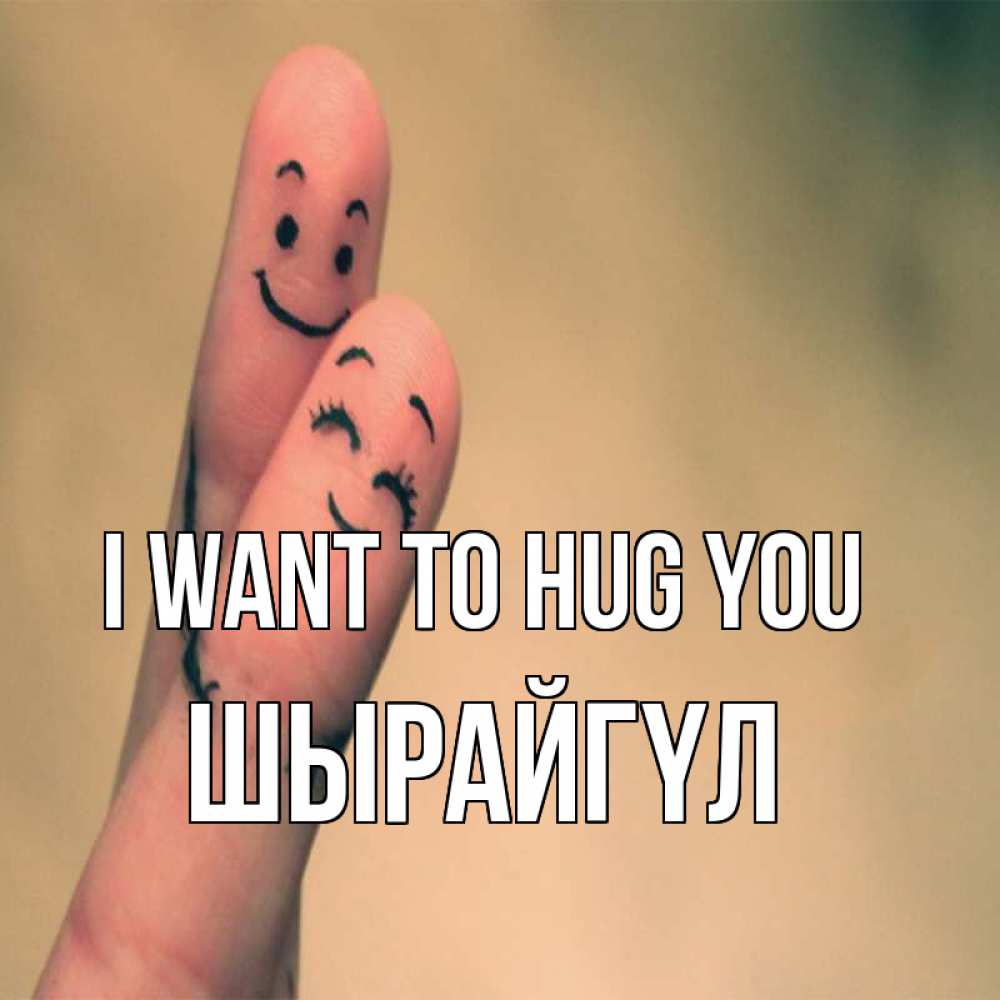 Greetings card с именем, ШЫРАЙГҮЛ I want to hug you рисунок на пальцах Greetings with text for free download 