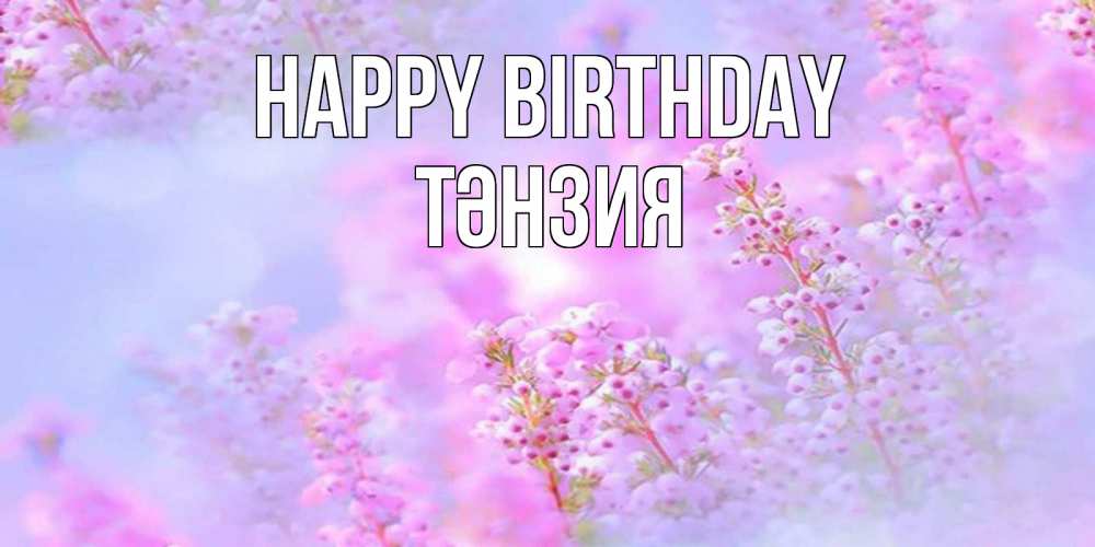 Greetings card с именем, ТӘНЗИЯ Happy Birthday красивая открытка с мелкими цветами Greetings with text for free download 