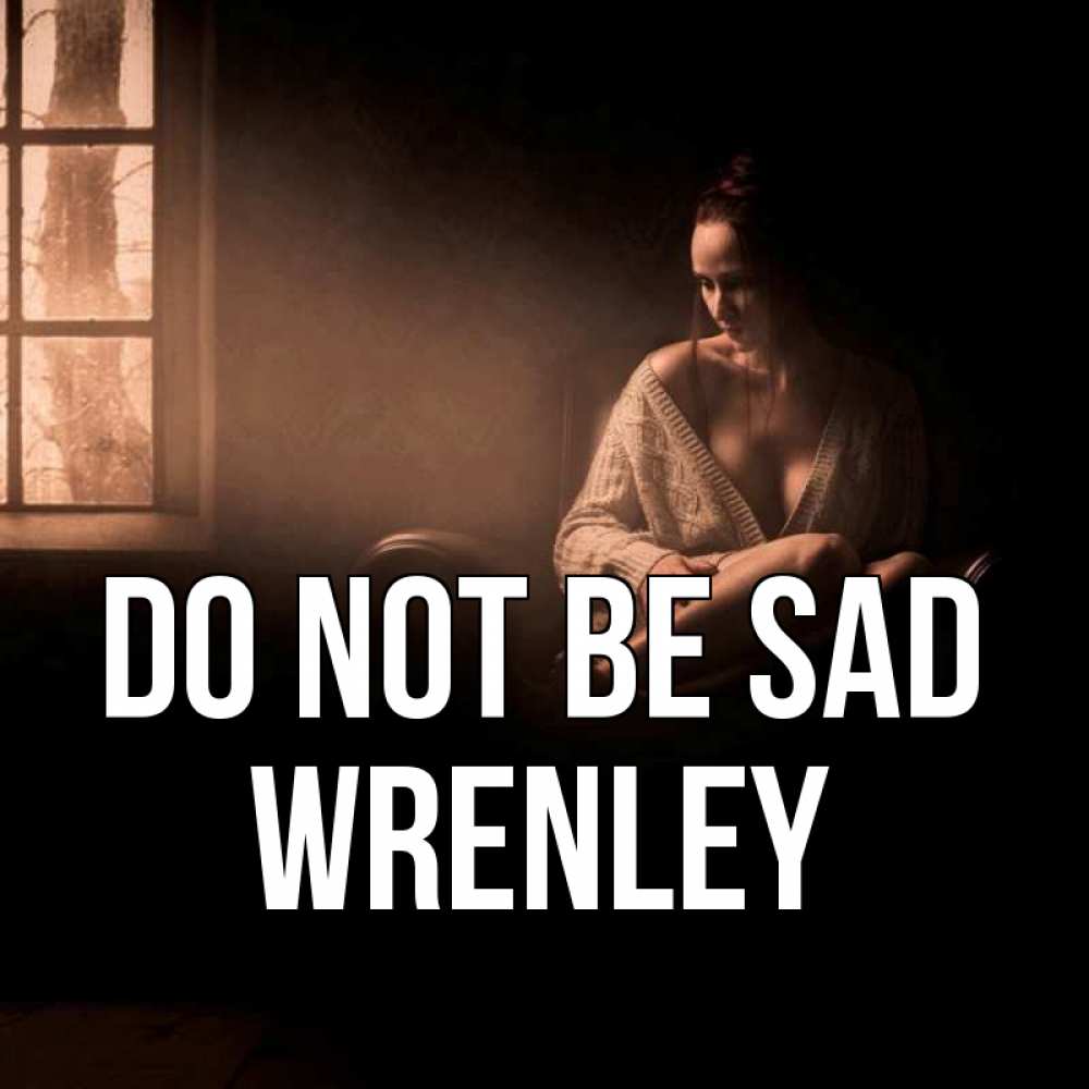 Greetings card с именем, Wrenley Do not be sad сидя у окна Greetings with text for free download 