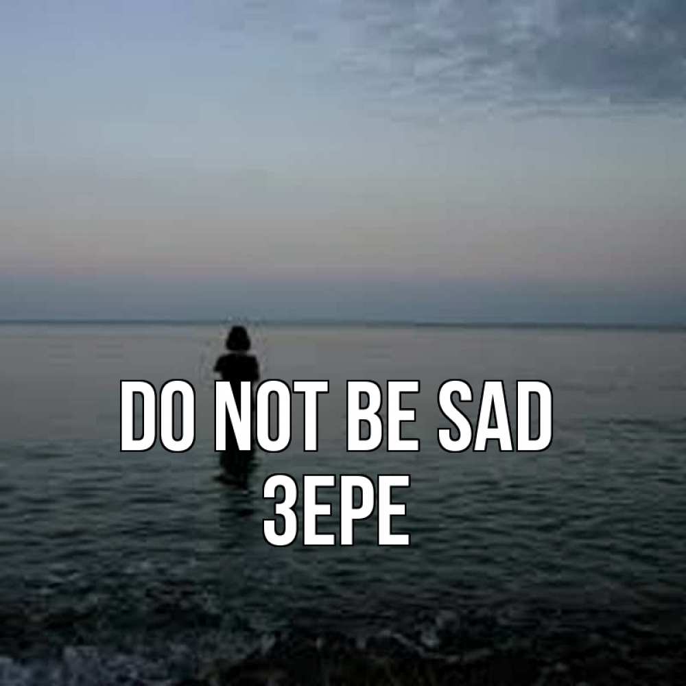 Greetings card с именем, ЗЕРЕ Do not be sad девушка Greetings with text for free download 