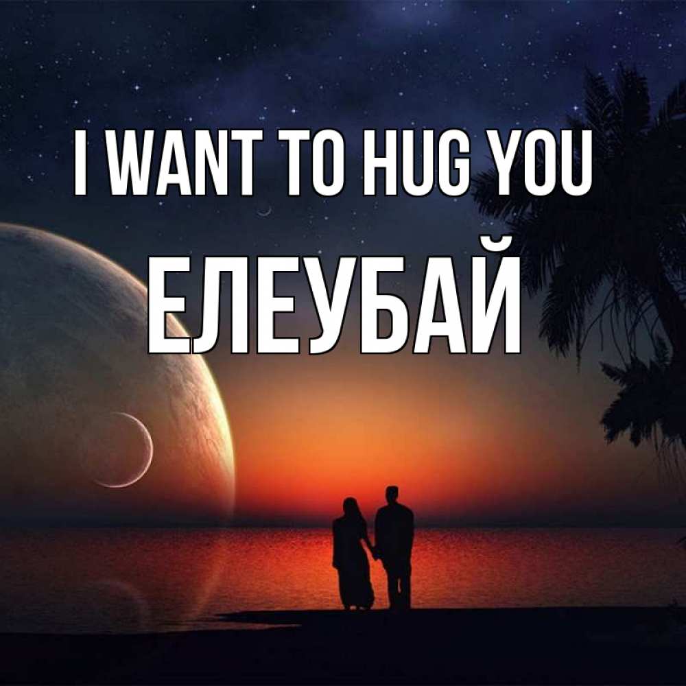 Greetings card с именем, Елеубай I want to hug you восход спутников Greetings with text for free download 