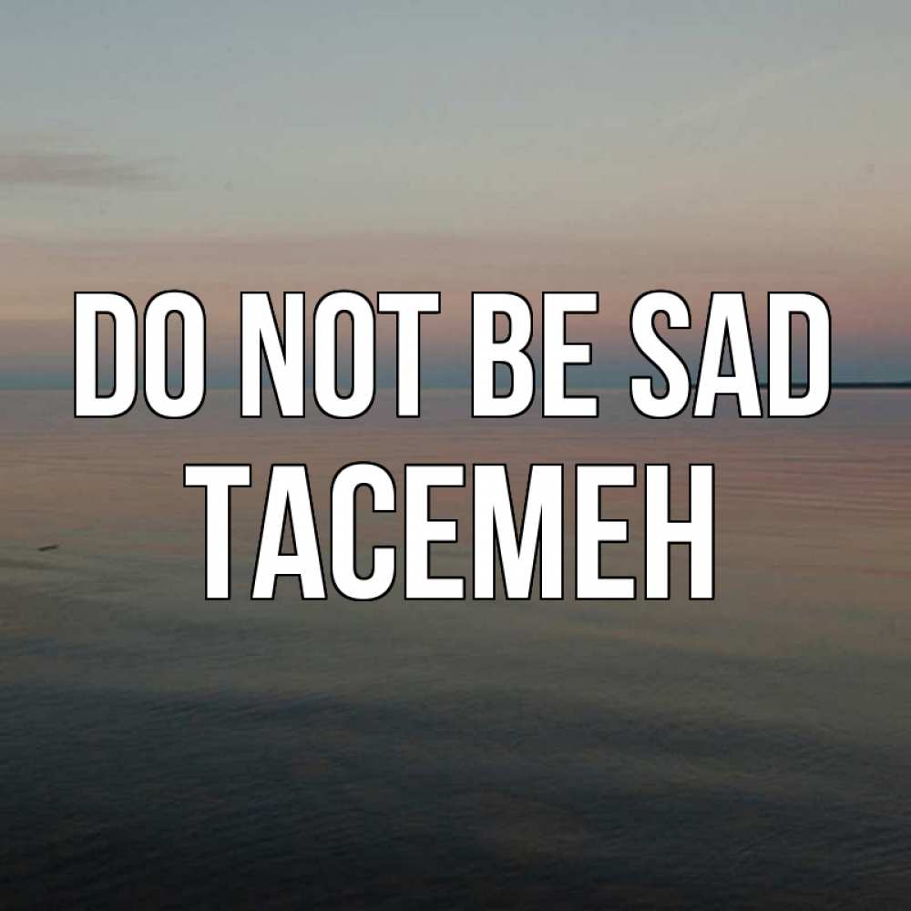 Greetings card с именем, ТАСЕМЕН Do not be sad водная гладь Greetings with text for free download 