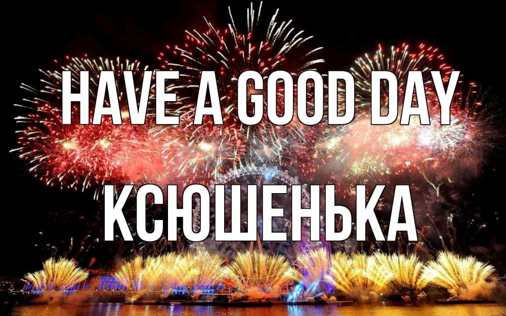 Greetings card с именем, Ксюшенька Have a good day Фейрверг 2 Greetings with text for free download 