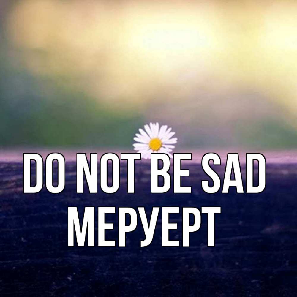Greetings card с именем, МЕРУЕРТ Do not be sad красота Greetings with text for free download 