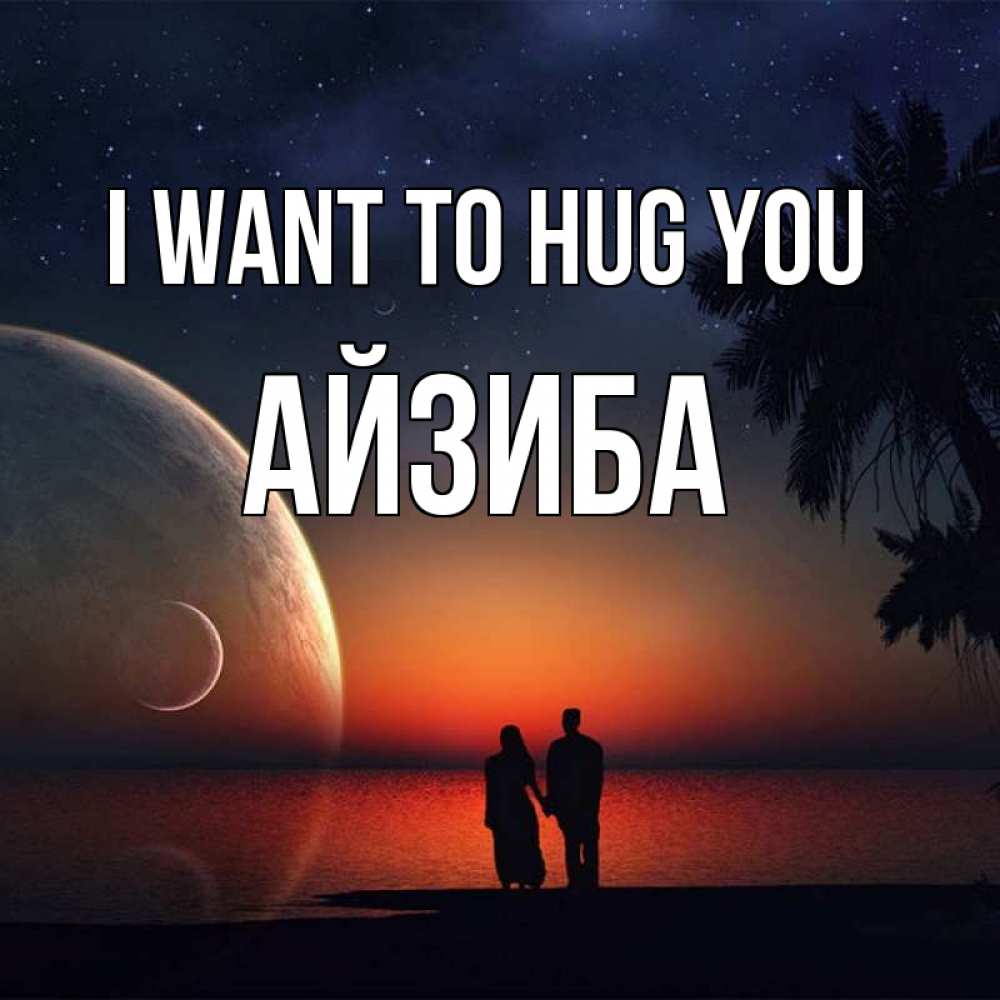 Greetings card с именем, АЙЗИБА I want to hug you восход спутников Greetings with text for free download 