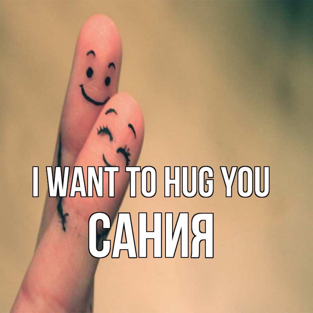 Greetings card с именем, Сания I want to hug you рисунок на пальцах Greetings with text for free download 