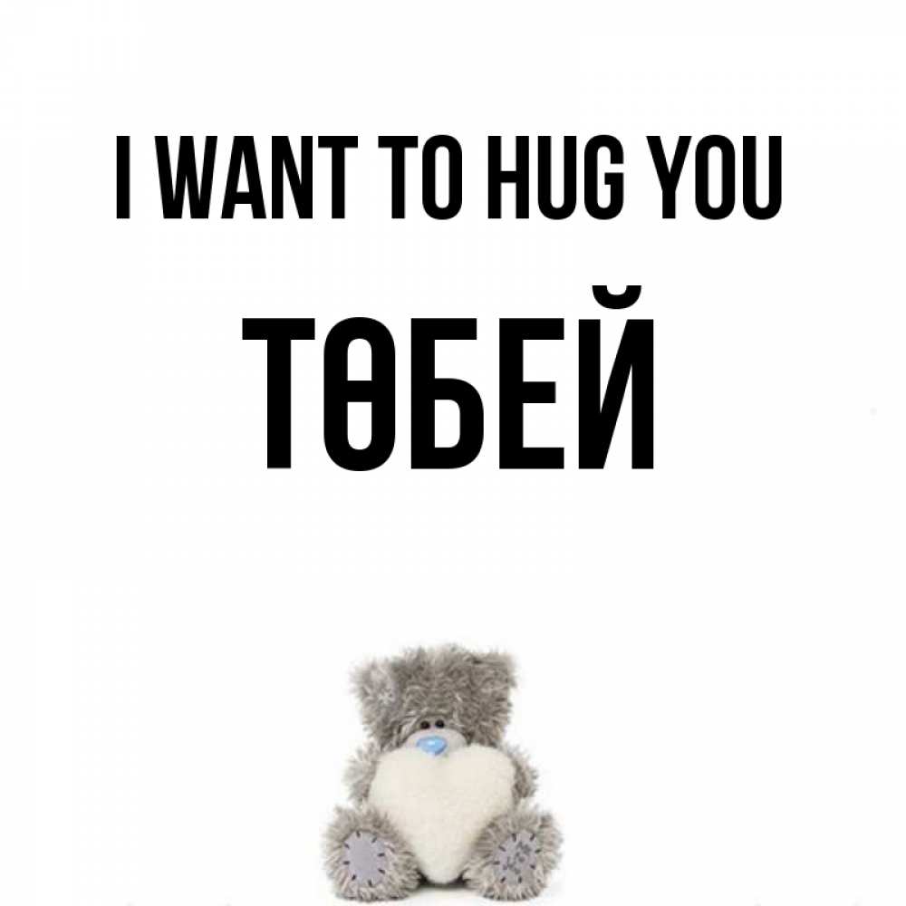 Greetings card с именем, ТӨБЕЙ I want to hug you медвежонок с сердечком белого цвета Greetings with text for free download 