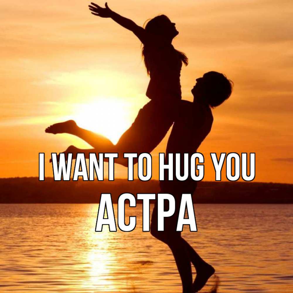 Greetings card с именем, Астра I want to hug you парень поднимает девушку и она летит Greetings with text for free download 