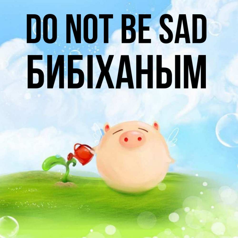 Greetings card с именем, БИБІХАНЫМ Do not be sad поливает цветок порося Greetings with text for free download 