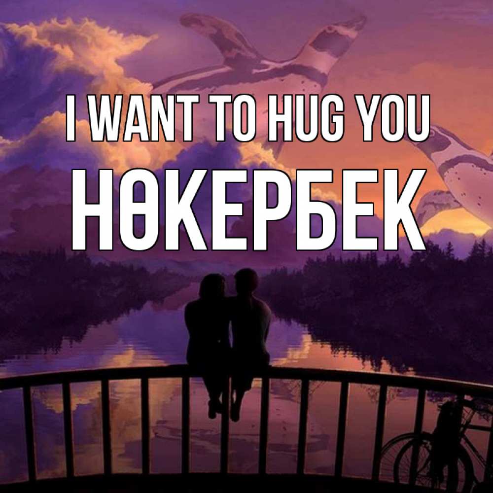 Greetings card с именем, НӨКЕРБЕК I want to hug you парочка сидит на мосте или на набережной Greetings with text for free download 