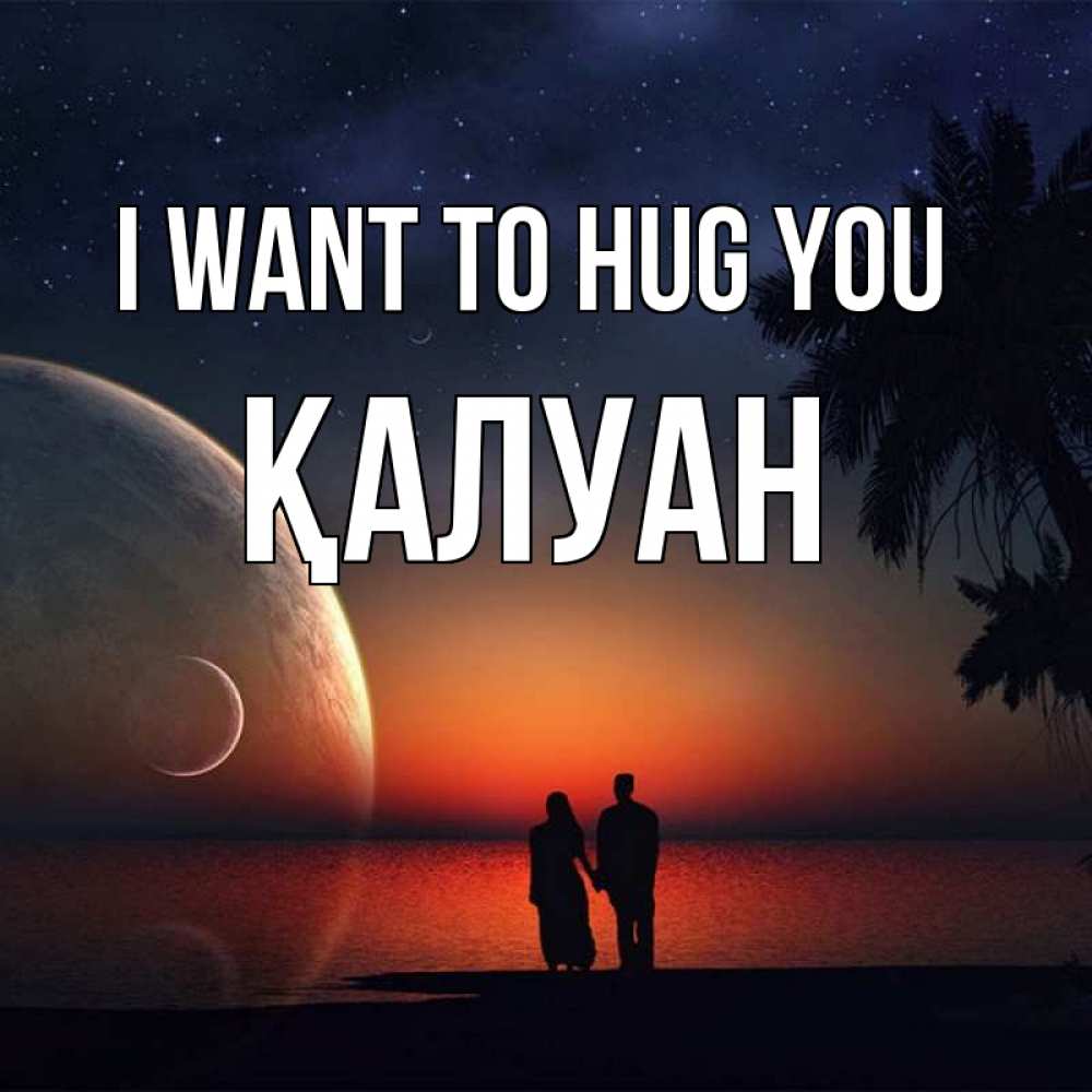 Greetings card с именем, ҚАЛУАН I want to hug you восход спутников Greetings with text for free download 