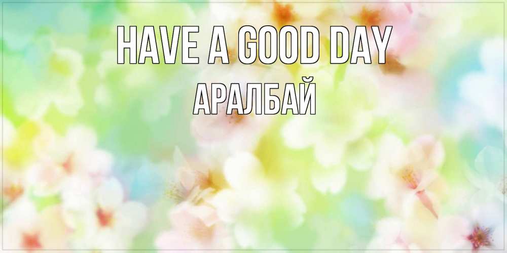 Greetings card с именем, Аралбай Have a good day удачного летнего солнечного дня Greetings with text for free download 