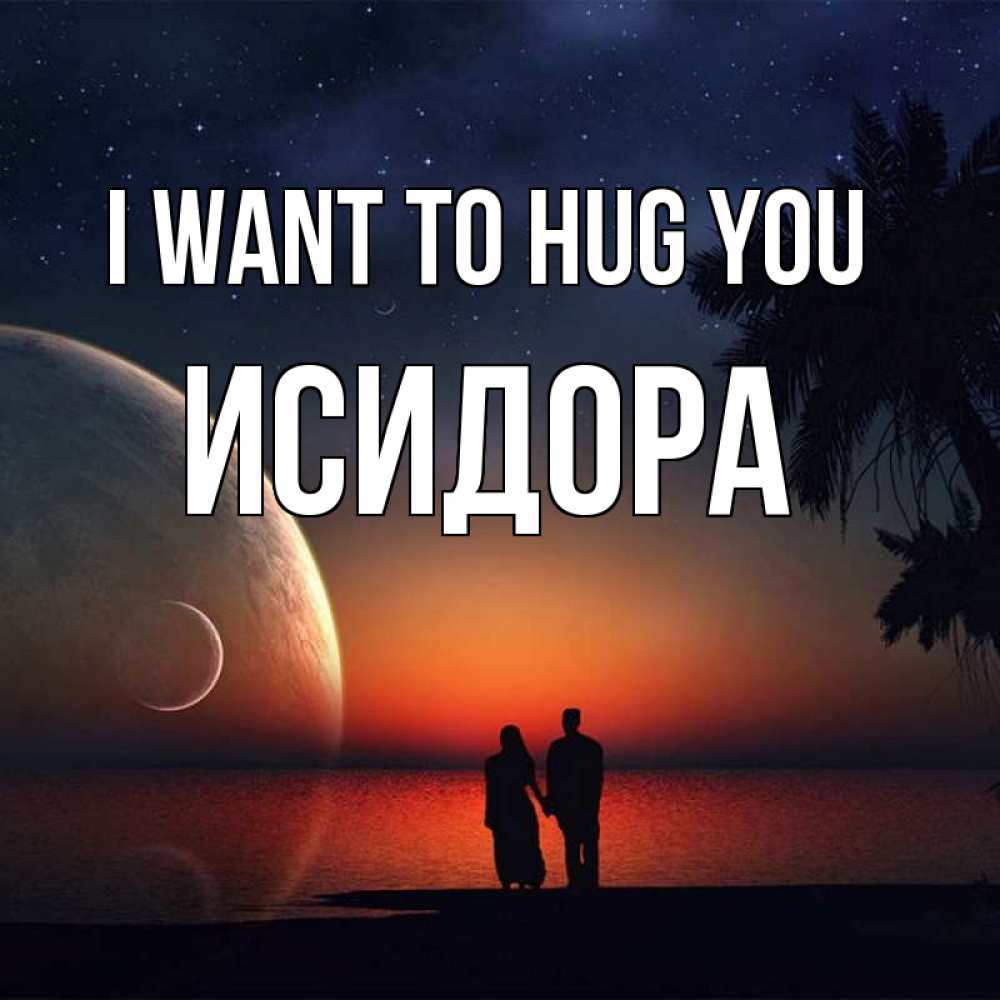 Greetings card с именем, Исидора I want to hug you восход спутников Greetings with text for free download 