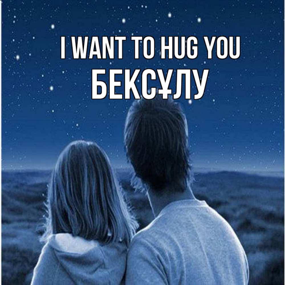 Greetings card с именем, БЕКСҰЛУ I want to hug you парень с девушкой смотрят на звезды Greetings with text for free download 
