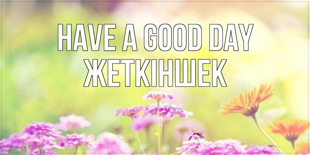 Greetings card с именем, Жеткіншек Have a good day красивая открытка с летней темой Greetings with text for free download 