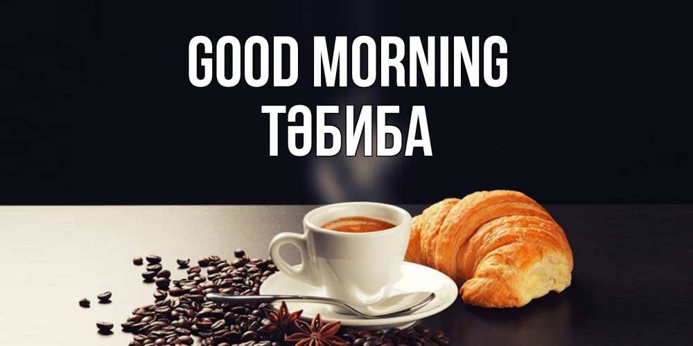 Greetings card с именем, ТӘБИБА Good morning зерна кофе и кофе на завтрак с круасаном Greetings with text for free download 