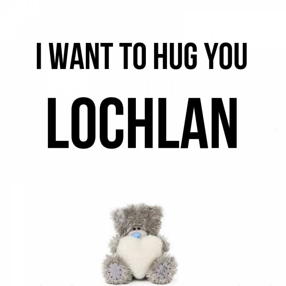 Greetings card с именем, Lochlan I want to hug you медвежонок с сердечком белого цвета Greetings with text for free download 
