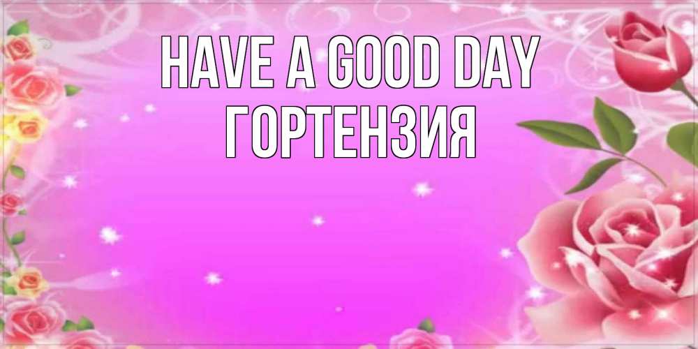 Greetings card с именем, Гортензия Have a good day открытка с розами Greetings with text for free download 