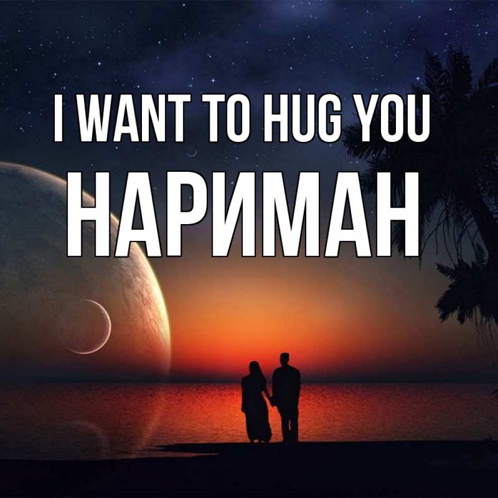 Greetings card с именем, НАРИМАН I want to hug you восход спутников Greetings with text for free download 