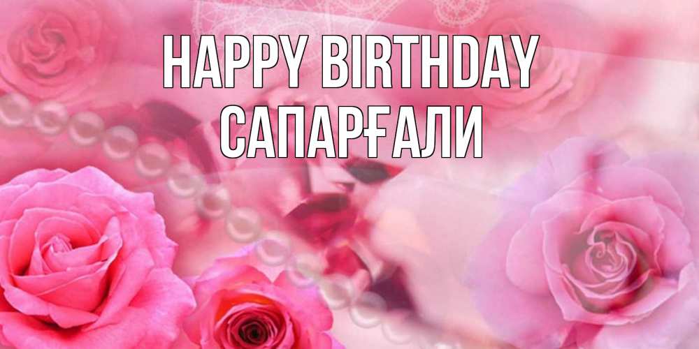 Greetings card с именем, САПАРҒАЛИ Happy Birthday открытка с розами и жемчугом Greetings with text for free download 