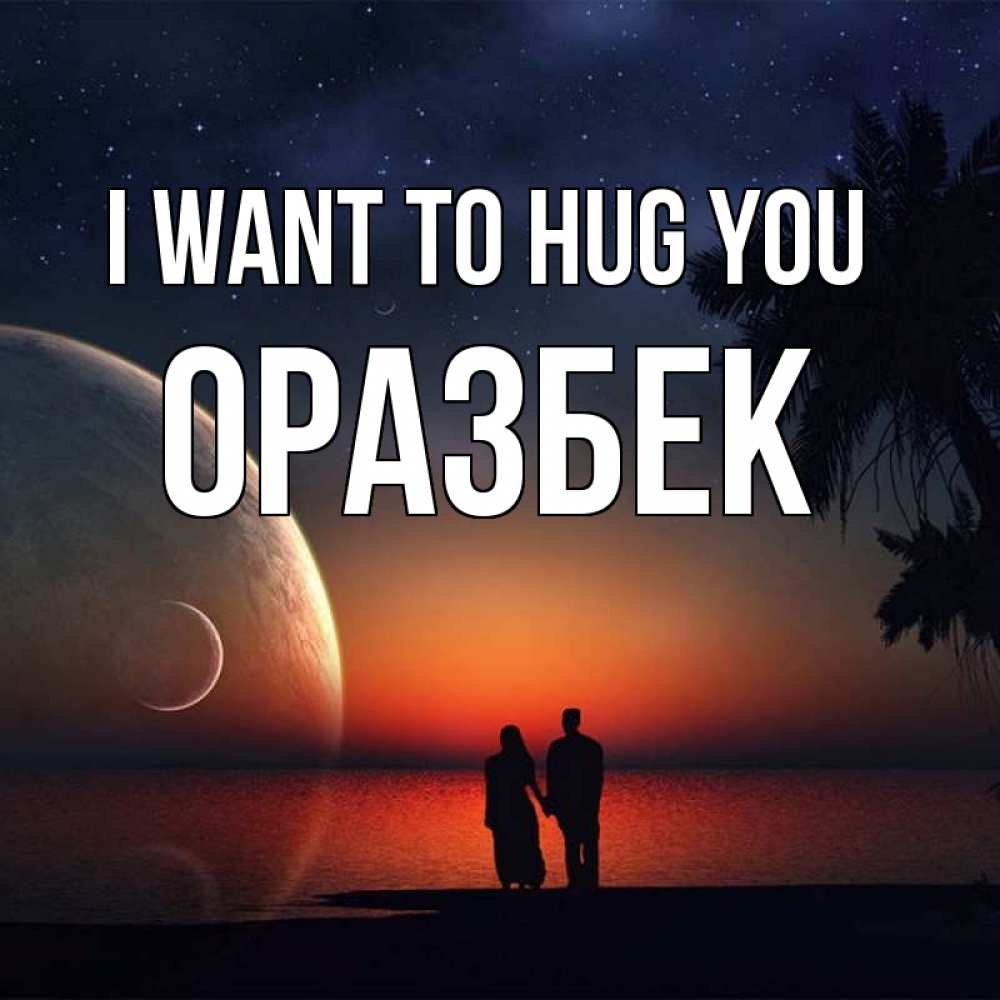 Greetings card с именем, ОРАЗБЕК I want to hug you восход спутников Greetings with text for free download 