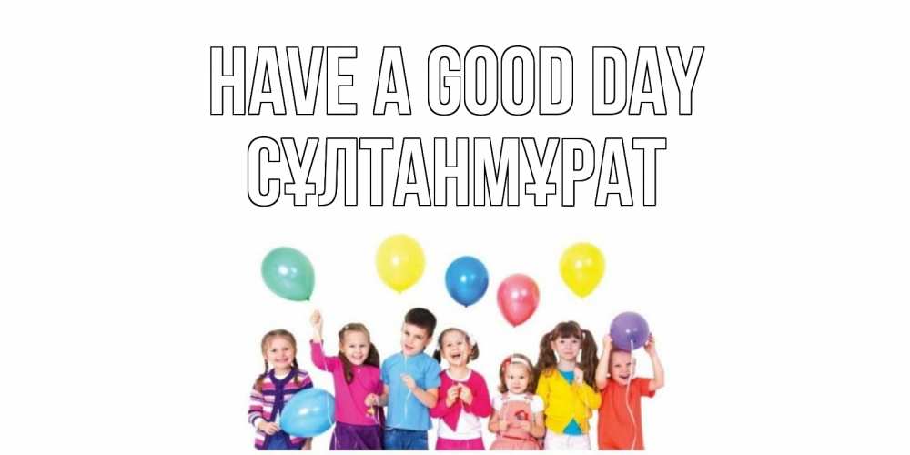 Greetings card с именем, СҰЛТАНМҰРАТ Have a good day открытка для ребенка Greetings with text for free download 